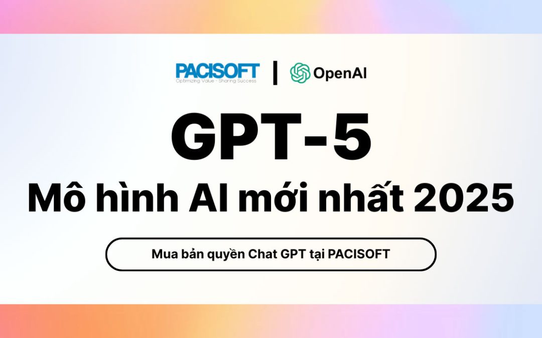 GPT-5 là gì? Mô hình AI mới nhất 2025, mua bản quyền Chat GPT tại PACISOFT