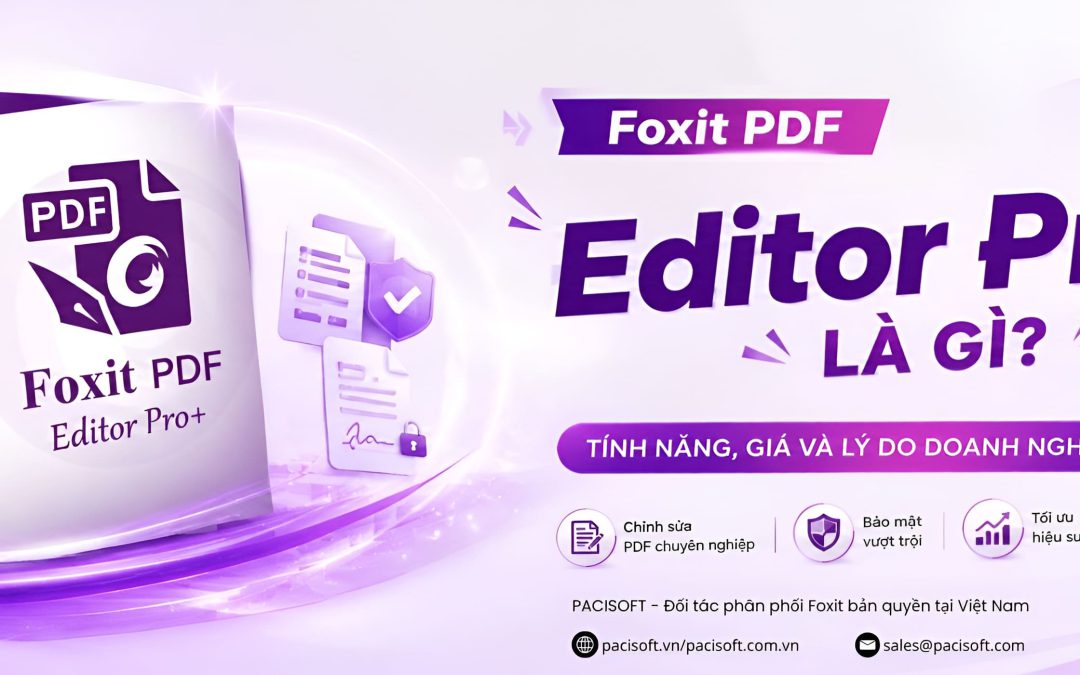 Foxit PDF Editor Pro+ là gì? Tính năng, giá và lý do doanh nghiệp nên chọn